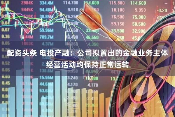 配资头条 电投产融：公司拟置出的金融业务主体经营活动均保持正常运转
