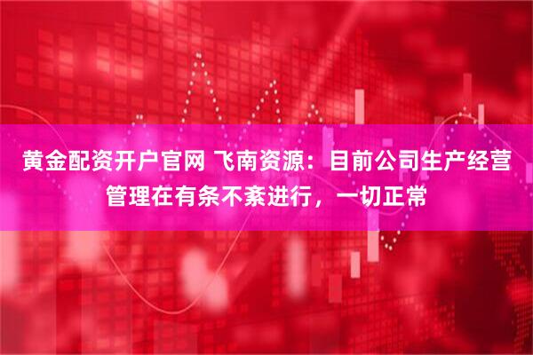 黄金配资开户官网 飞南资源：目前公司生产经营管理在有条不紊进行，一切正常