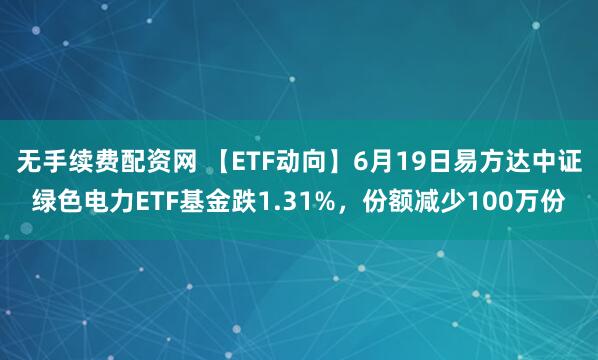 无手续费配资网 【ETF动向】6月19日易方达中证绿色电力ETF基金跌1.31%，份额减少100万份