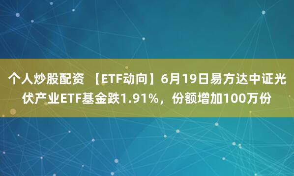 个人炒股配资 【ETF动向】6月19日易方达中证光伏产业ETF基金跌1.91%，份额增加100万份