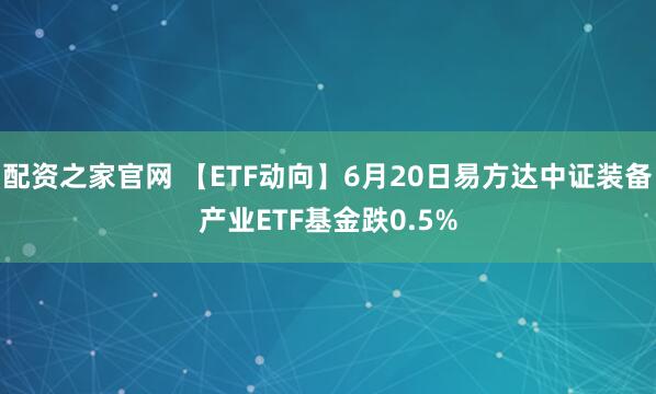 配资之家官网 【ETF动向】6月20日易方达中证装备产业ETF基金跌0.5%