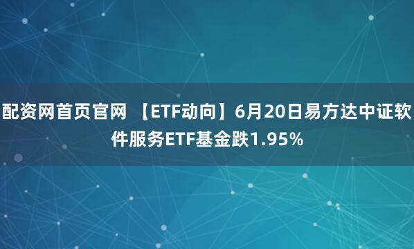 配资网首页官网 【ETF动向】6月20日易方达中证软件服务ETF基金跌1.95%