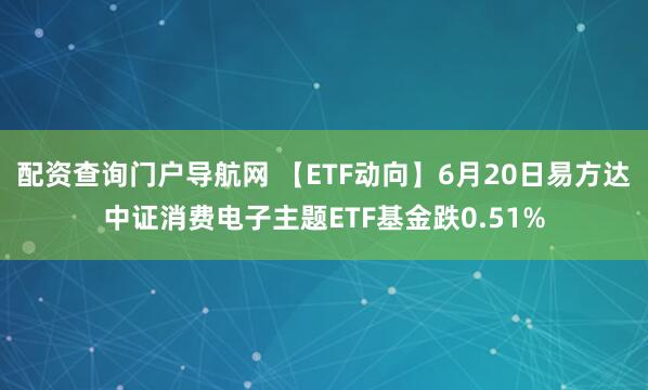配资查询门户导航网 【ETF动向】6月20日易方达中证消费电子主题ETF基金跌0.51%