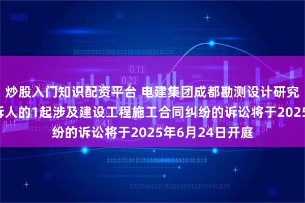 炒股入门知识配资平台 电建集团成都勘测设计研究院作为原告/上诉人的1起涉及建设工程施工合同纠纷的诉讼将于2025年6月24日开庭