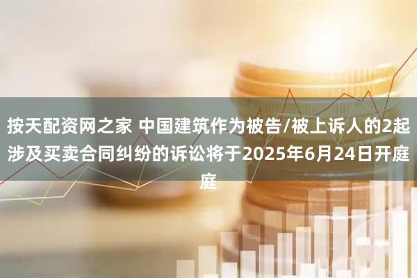 按天配资网之家 中国建筑作为被告/被上诉人的2起涉及买卖合同纠纷的诉讼将于2025年6月24日开庭