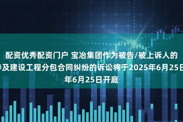 配资优秀配资门户 宝冶集团作为被告/被上诉人的1起涉及建设工程分包合同纠纷的诉讼将于2025年6月25日开庭