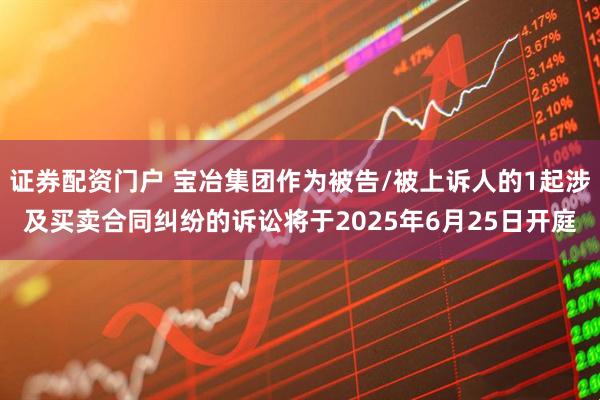 证券配资门户 宝冶集团作为被告/被上诉人的1起涉及买卖合同纠纷的诉讼将于2025年6月25日开庭