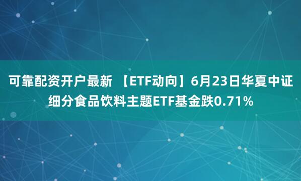 可靠配资开户最新 【ETF动向】6月23日华夏中证细分食品饮料主题ETF基金跌0.71%