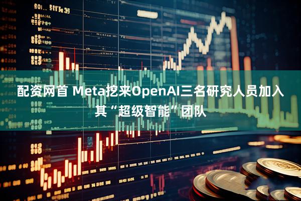 配资网首 Meta挖来OpenAI三名研究人员加入其“超级智能”团队