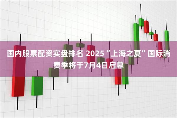 国内股票配资实盘排名 2025“上海之夏”国际消费季将于7月4日启幕