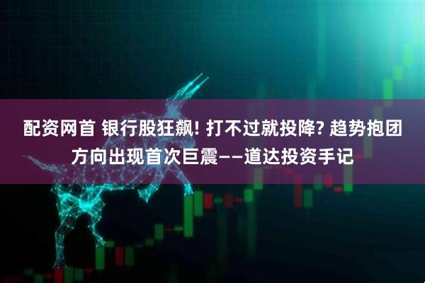 配资网首 银行股狂飙! 打不过就投降? 趋势抱团方向出现首次巨震——道达投资手记