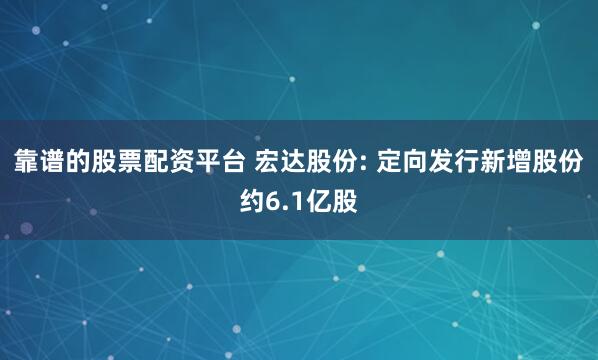 靠谱的股票配资平台 宏达股份: 定向发行新增股份约6.1亿股
