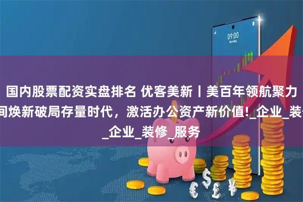 国内股票配资实盘排名 优客美新丨美百年领航聚力，以空间焕新破局存量时代，激活办公资产新价值!_企业_装修_服务