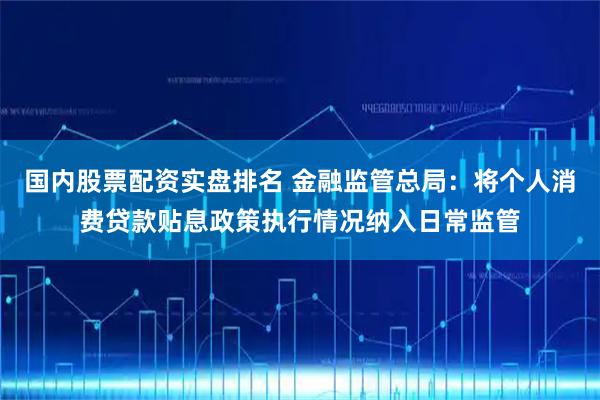 国内股票配资实盘排名 金融监管总局：将个人消费贷款贴息政策执行情况纳入日常监管
