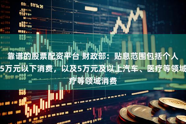 靠谱的股票配资平台 财政部：贴息范围包括个人单笔5万元以下消费，以及5万元及以上汽车、医疗等领域消费