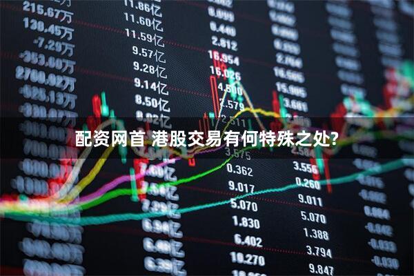 配资网首 港股交易有何特殊之处?