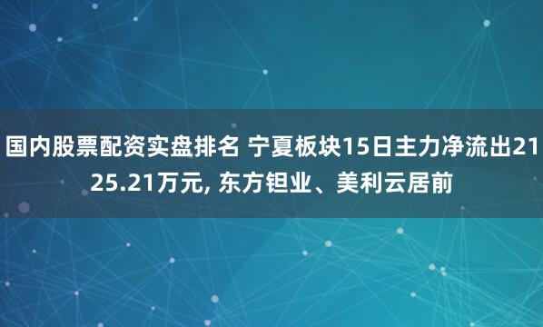 国内股票配资实盘排名 宁夏板块15日主力净流出2125.21万元, 东方钽业、美利云居前