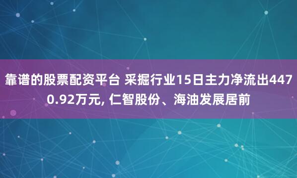 靠谱的股票配资平台 采掘行业15日主力净流出4470.92万元, 仁智股份、海油发展居前