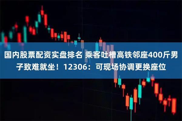 国内股票配资实盘排名 乘客吐槽高铁邻座400斤男子致难就坐！12306：可现场协调更换座位