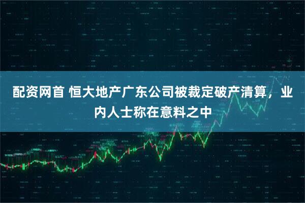 配资网首 恒大地产广东公司被裁定破产清算，业内人士称在意料之中