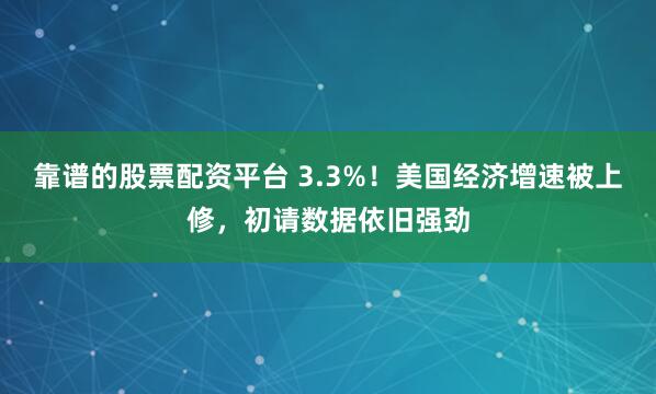 靠谱的股票配资平台 3.3%！美国经济增速被上修，初请数据依旧强劲