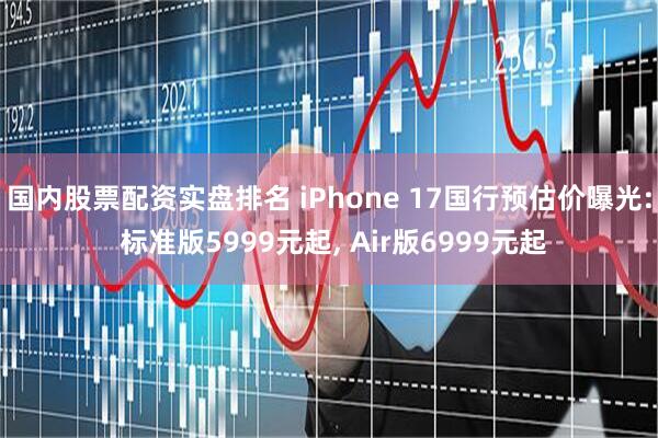 国内股票配资实盘排名 iPhone 17国行预估价曝光: 标准版5999元起, Air版6999元起