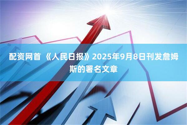 配资网首 《人民日报》2025年9月8日刊发詹姆斯的署名文章