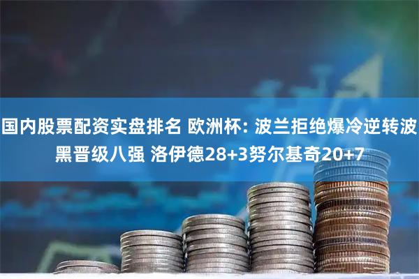 国内股票配资实盘排名 欧洲杯: 波兰拒绝爆冷逆转波黑晋级八强 洛伊德28+3努尔基奇20+7