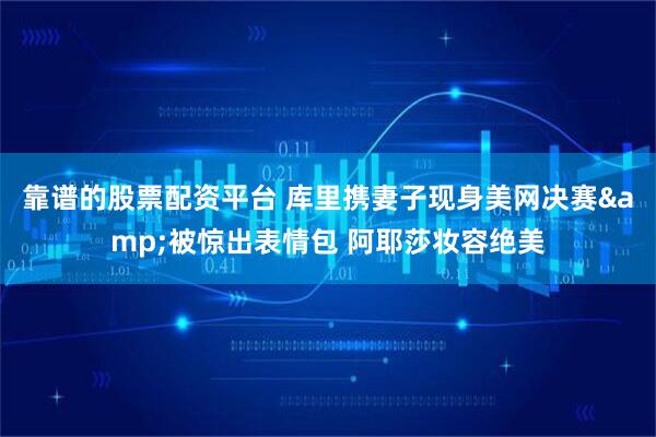 靠谱的股票配资平台 库里携妻子现身美网决赛&被惊出表情包 阿耶莎妆容绝美