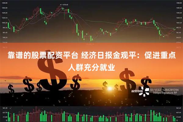 靠谱的股票配资平台 经济日报金观平：促进重点人群充分就业