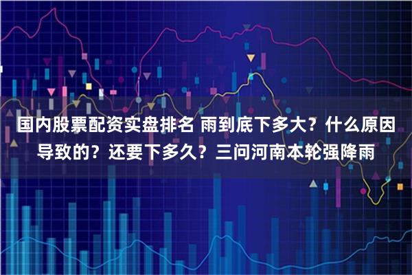 国内股票配资实盘排名 雨到底下多大？什么原因导致的？还要下多久？三问河南本轮强降雨