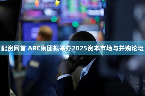 配资网首 ARC集团拟举办2025资本市场与并购论坛