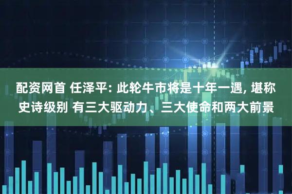 配资网首 任泽平: 此轮牛市将是十年一遇, 堪称史诗级别 有三大驱动力、三大使命和两大前景