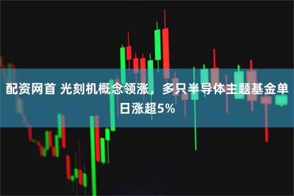 配资网首 光刻机概念领涨，多只半导体主题基金单日涨超5%
