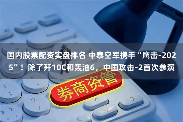国内股票配资实盘排名 中泰空军携手“鹰击-2025”！除了歼10C和轰油6，中国攻击-2首次参演