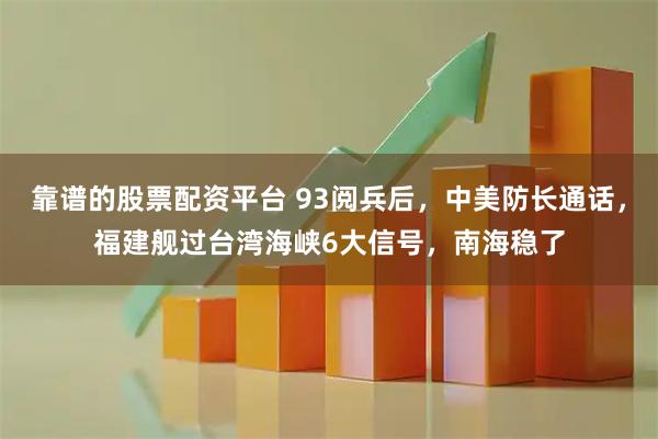 靠谱的股票配资平台 93阅兵后，中美防长通话，福建舰过台湾海峡6大信号，南海稳了