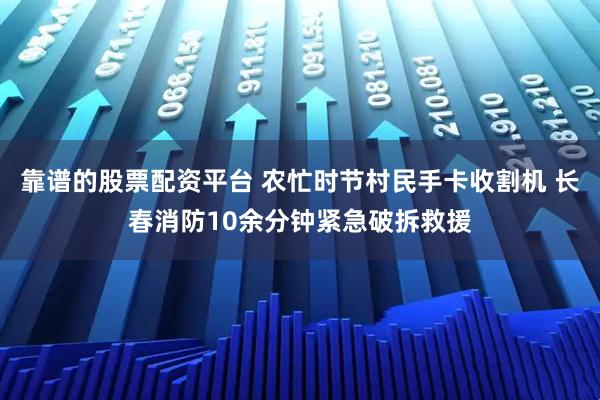 靠谱的股票配资平台 农忙时节村民手卡收割机 长春消防10余分钟紧急破拆救援