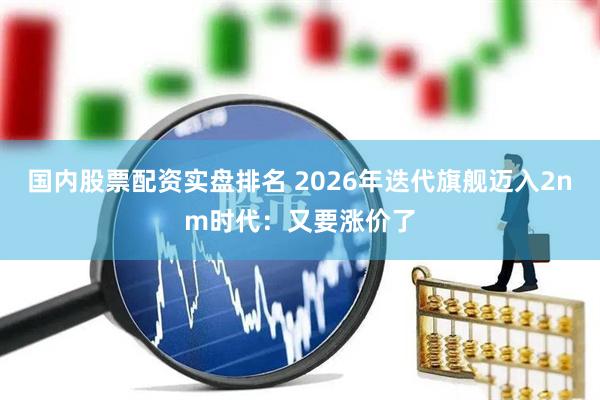 国内股票配资实盘排名 2026年迭代旗舰迈入2nm时代：又要涨价了