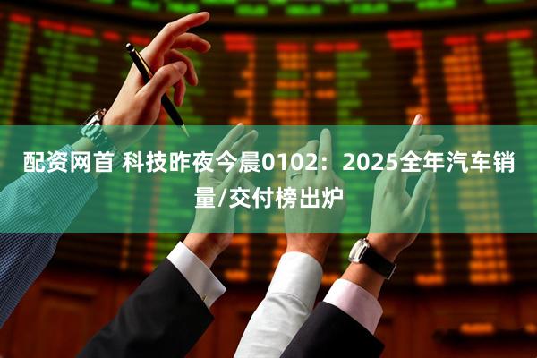 配资网首 科技昨夜今晨0102：2025全年汽车销量/交付榜出炉