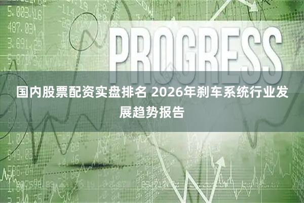 国内股票配资实盘排名 2026年刹车系统行业发展趋势报告