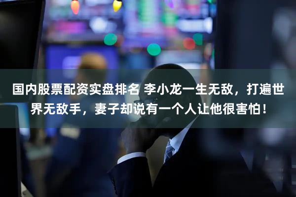 国内股票配资实盘排名 李小龙一生无敌，打遍世界无敌手，妻子却说有一个人让他很害怕！